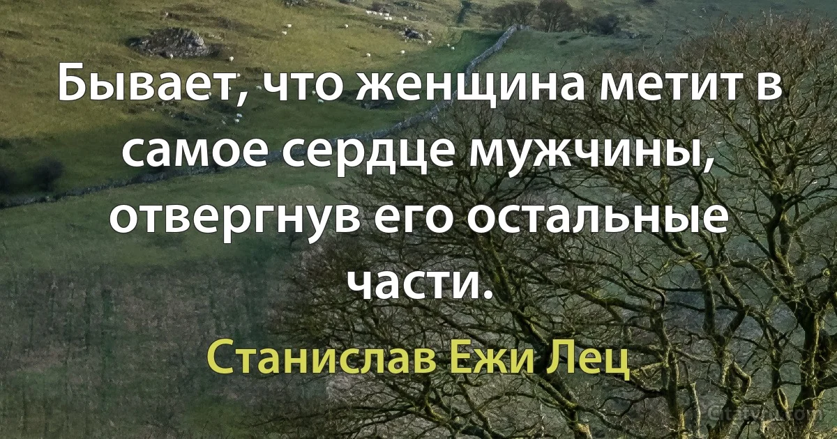 Бывает, что женщина метит в самое сердце мужчины, отвергнув его остальные части. (Станислав Ежи Лец)