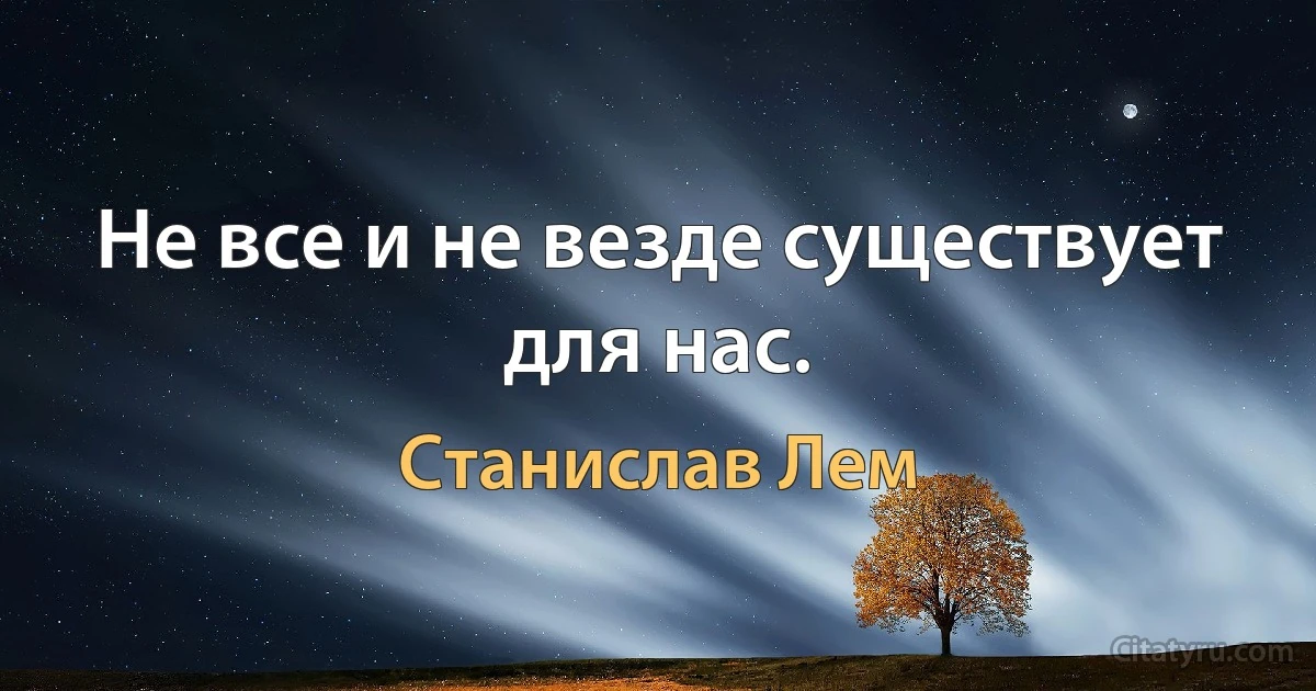 Не все и не везде существует для нас. (Станислав Лем)