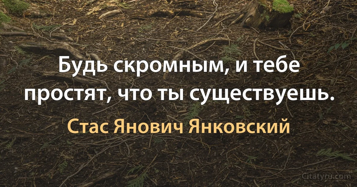 Будь скромным, и тебе простят, что ты существуешь. (Стас Янович Янковский)