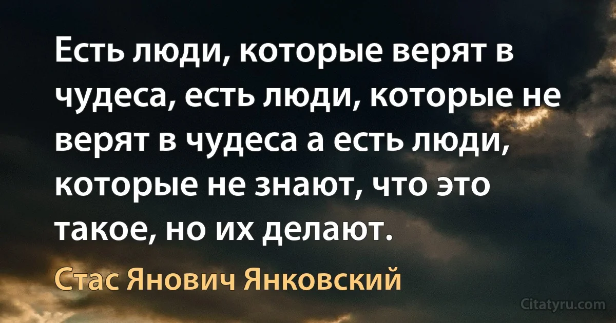 Есть люди, которые верят в чудеса, есть люди, которые не верят в чудеса а есть люди, которые не знают, что это такое, но их делают. (Стас Янович Янковский)