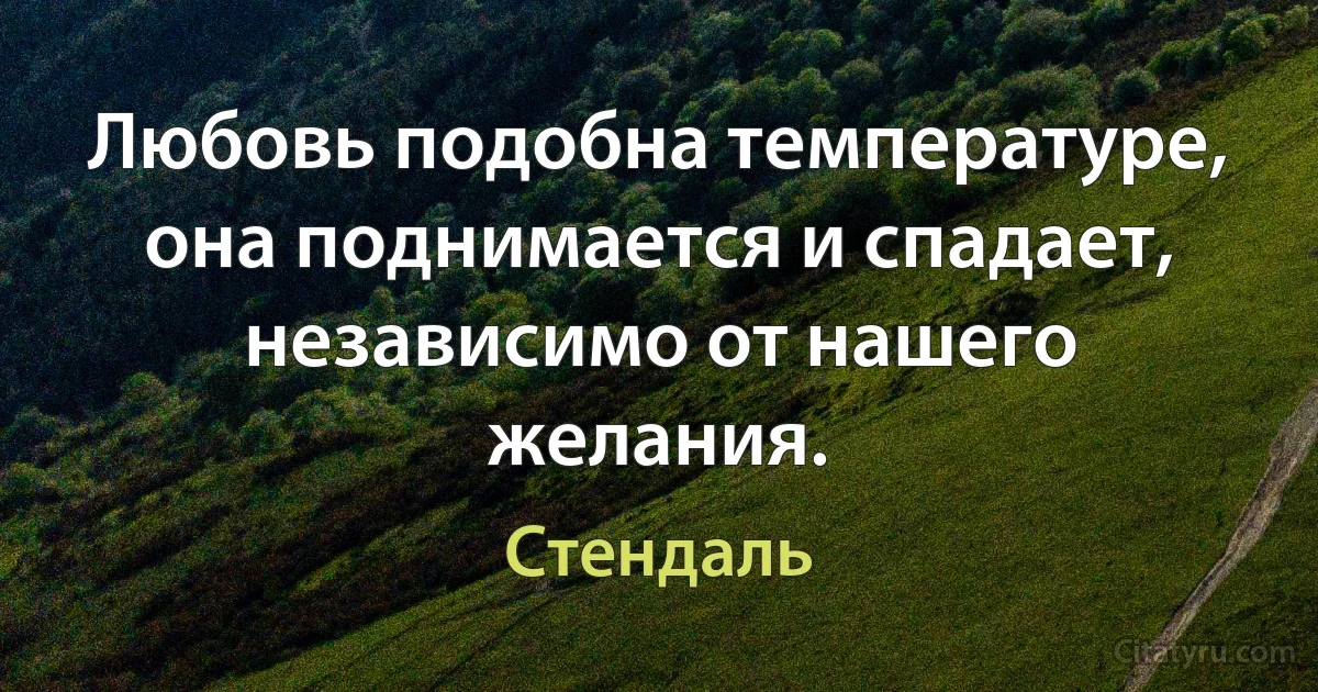 Любовь подобна температуре, она поднимается и спадает, независимо от нашего желания. (Стендаль)