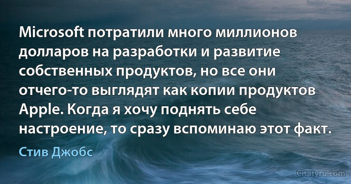 Microsoft потратили много миллионов долларов на разработки и развитие собственных продуктов, но все они отчего-то выглядят как копии продуктов Apple. Когда я хочу поднять себе настроение, то сразу вспоминаю этот факт. (Стив Джобс)