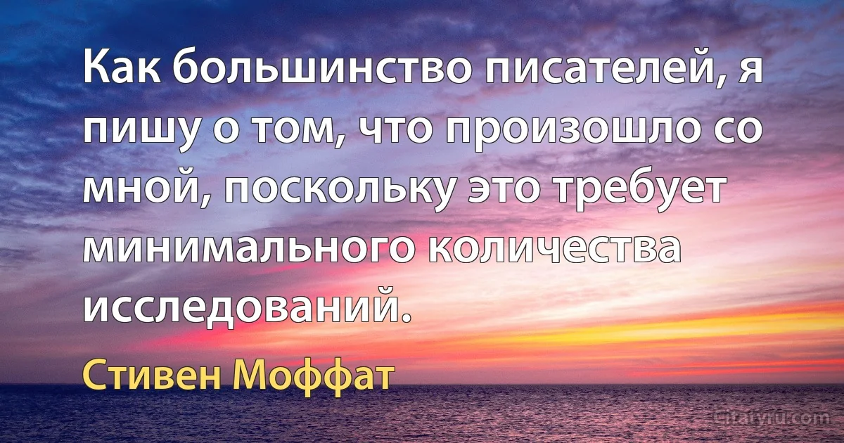 Как большинство писателей, я пишу о том, что произошло со мной, поскольку это требует минимального количества исследований. (Стивен Моффат)