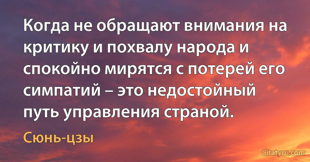 Когда не обращают внимания на критику и похвалу народа и спокойно мирятся с потерей его симпатий – это недостойный путь управления страной. (Сюнь-цзы)