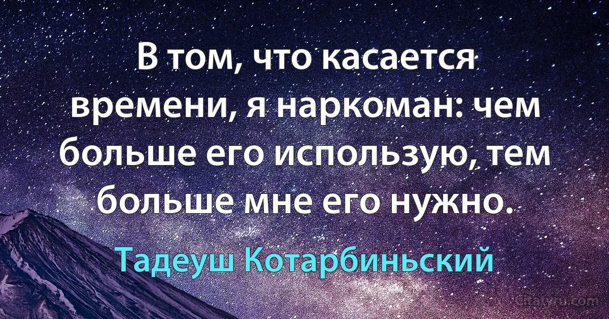 В том, что касается времени, я наркоман: чем больше его использую, тем больше мне его нужно. (Тадеуш Котарбиньский)