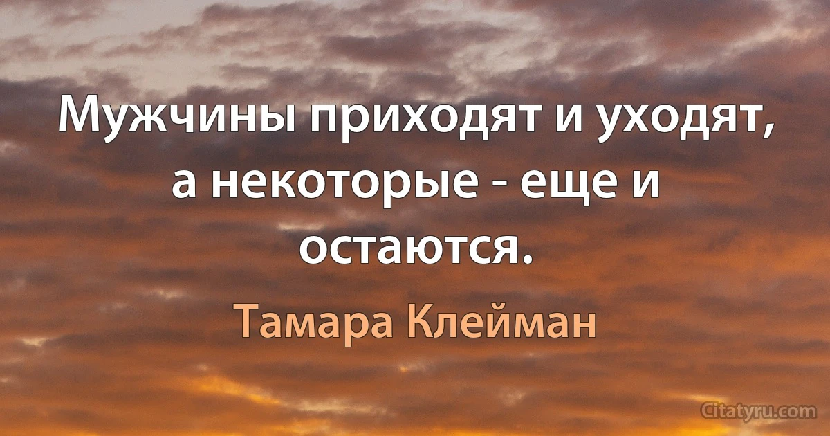 Мужчины приходят и уходят, а некоторые - еще и остаются. (Тамара Клейман)