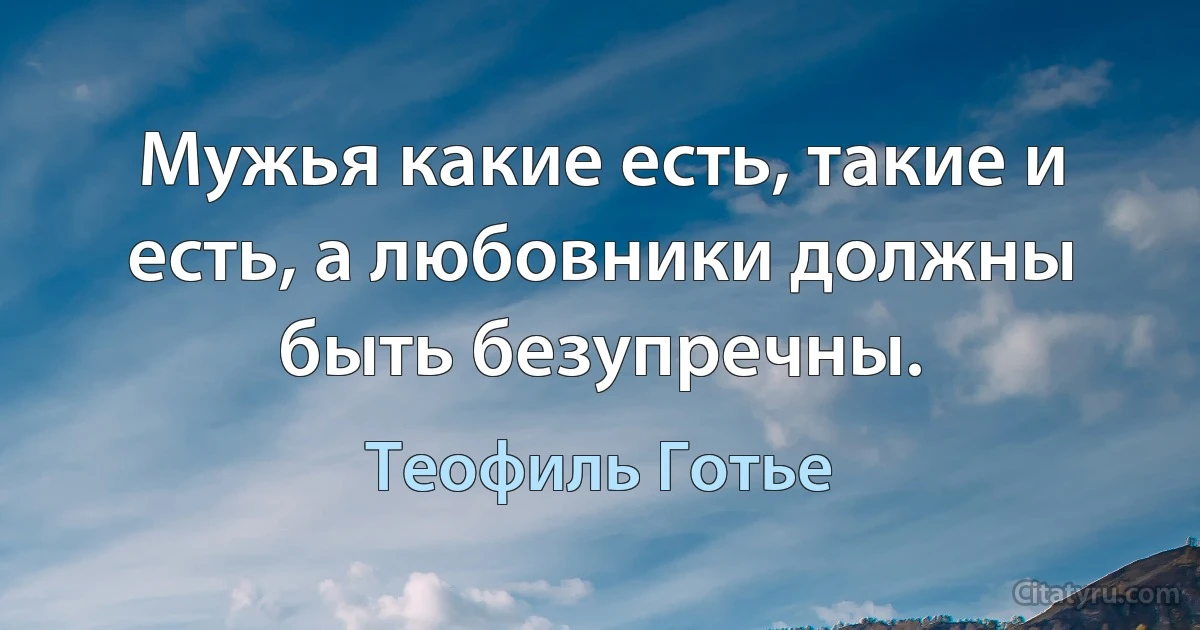 Мужья какие есть, такие и есть, а любовники должны быть безупречны. (Теофиль Готье)