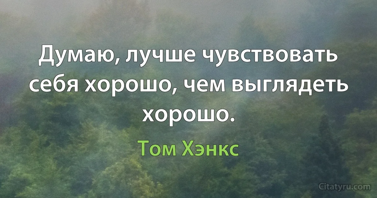 Думаю, лучше чувствовать себя хорошо, чем выглядеть хорошо. (Том Хэнкс)