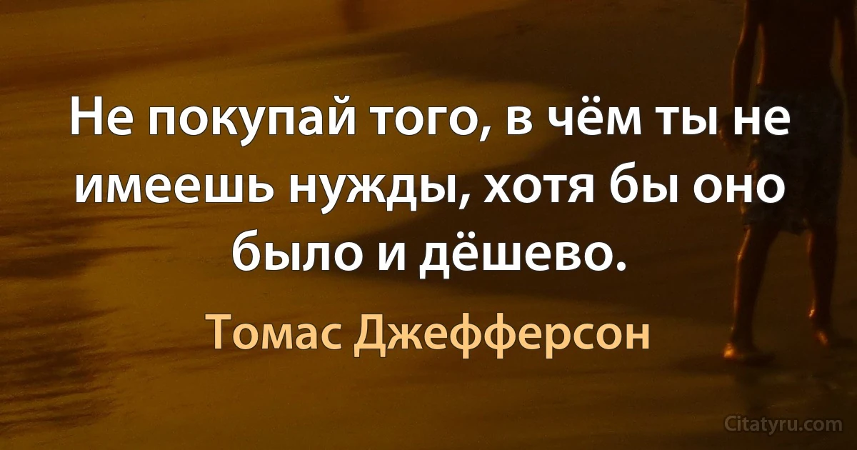 Не покупай того, в чём ты не имеешь нужды, хотя бы оно было и дёшево. (Томас Джефферсон)