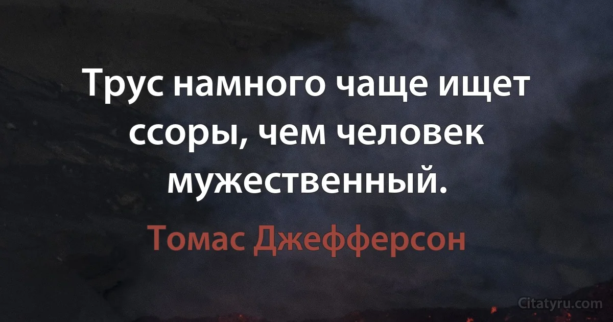 Трус намного чаще ищет ссоры, чем человек мужественный. (Томас Джефферсон)