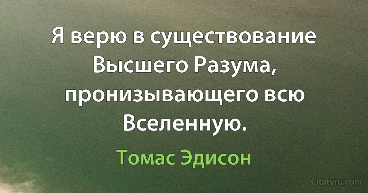 Я верю в существование Высшего Разума, пронизывающего всю Вселенную. (Томас Эдисон)