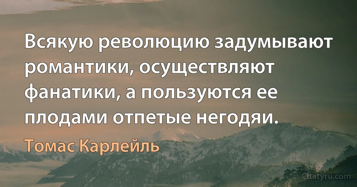 Всякую революцию задумывают романтики, осуществляют фанатики, а пользуются ее плодами отпетые негодяи. (Томас Карлейль)