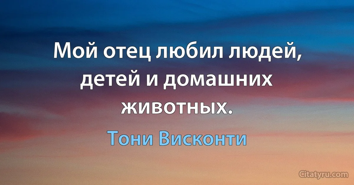 Мой отец любил людей, детей и домашних животных. (Тони Висконти)