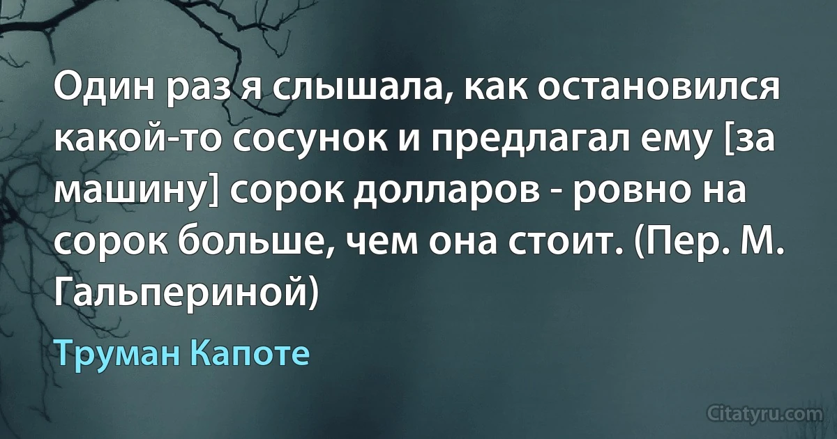 Один раз я слышала, как остановился какой-то сосунок и предлагал ему [за машину] сорок долларов - ровно на сорок больше, чем она стоит. (Пер. М. Гальпериной) (Труман Капоте)