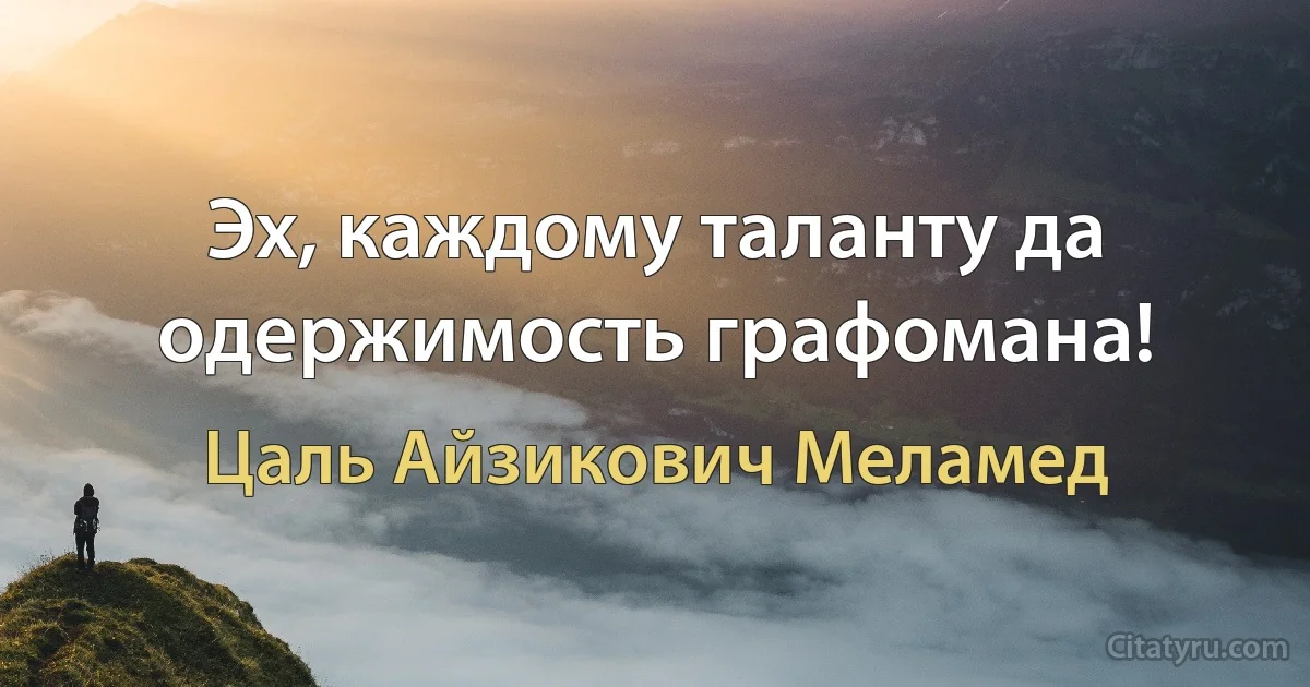 Эх, каждому таланту да одержимость графомана! (Цаль Айзикович Меламед)