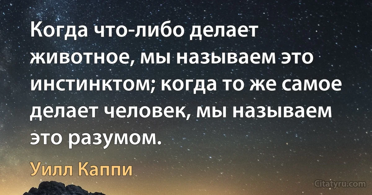 Когда что-либо делает животное, мы называем это инстинктом; когда то же самое делает человек, мы называем это разумом. (Уилл Каппи)