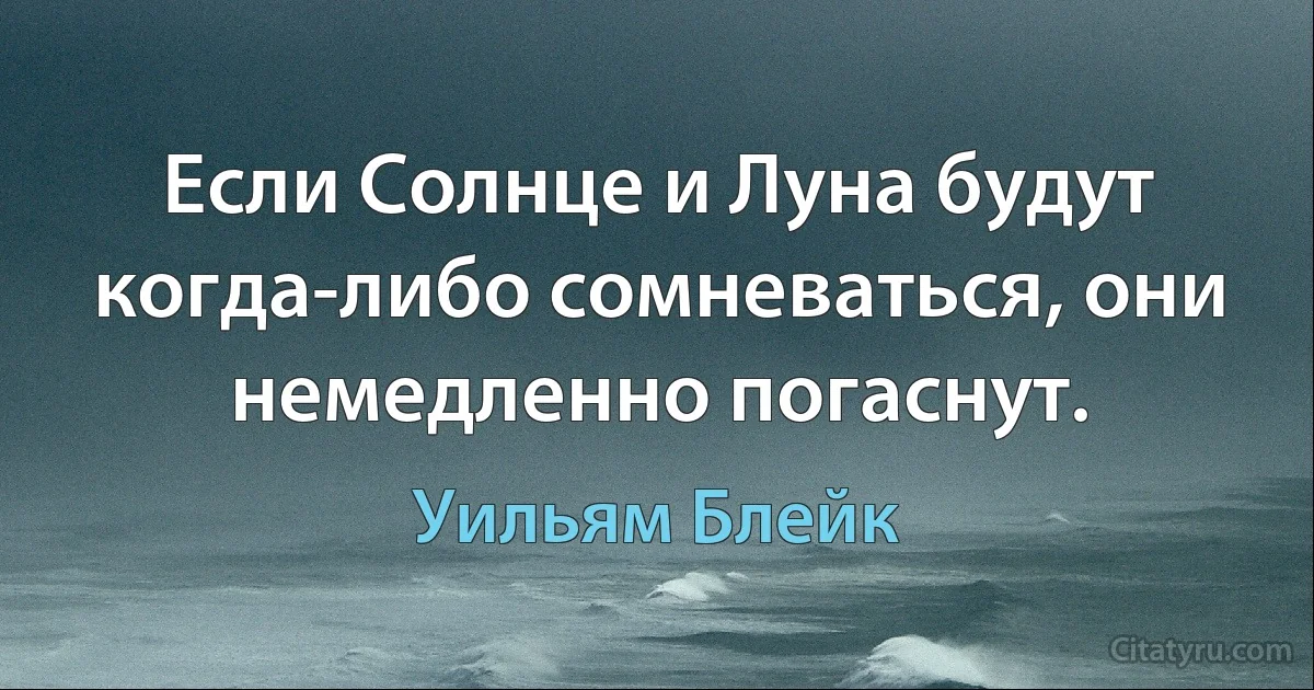 Если Солнце и Луна будут когда-либо сомневаться, они немедленно погаснут. (Уильям Блейк)