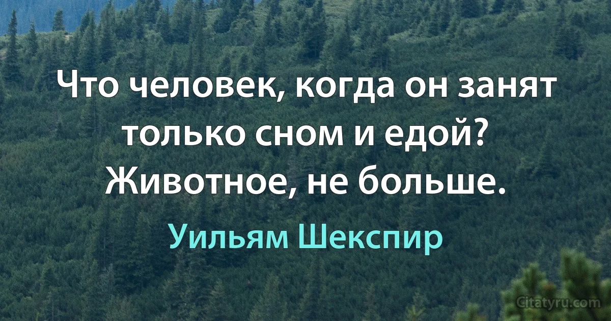 Что человек, когда он занят только сном и едой? Животное, не больше. (Уильям Шекспир)