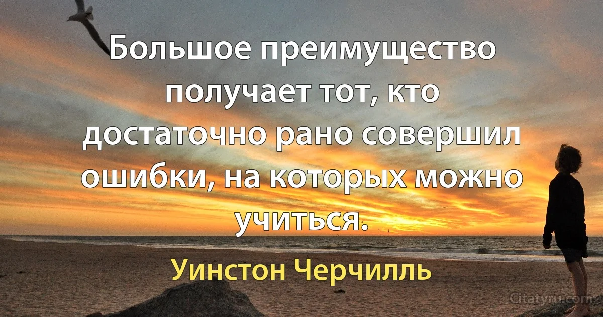 Большое преимущество получает тот, кто достаточно рано совершил ошибки, на которых можно учиться. (Уинстон Черчилль)