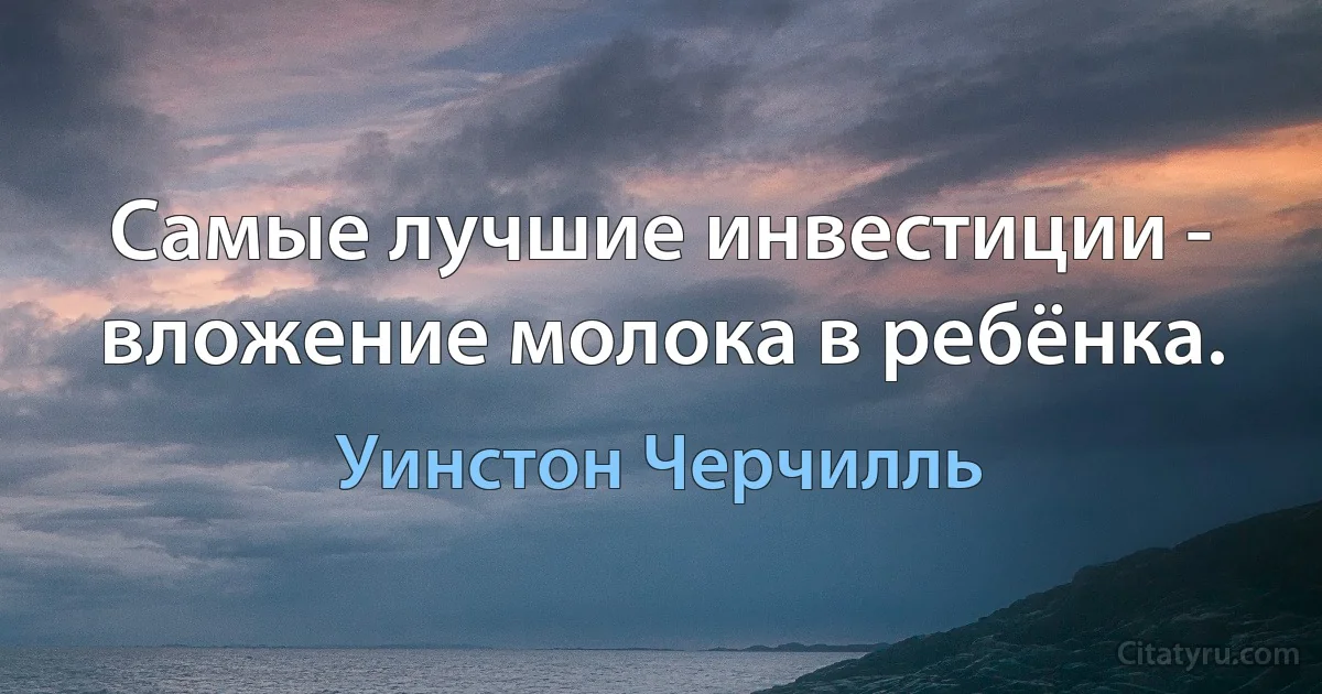 Самые лучшие инвестиции - вложение молока в ребёнка. (Уинстон Черчилль)