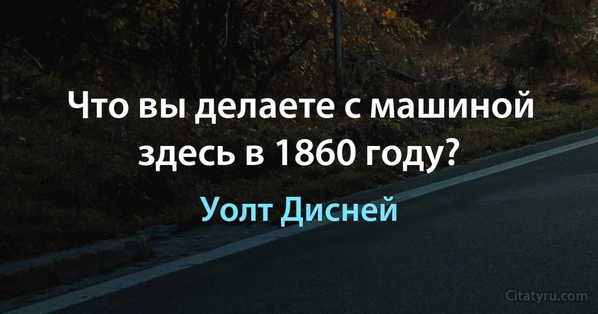 Что вы делаете с машиной здесь в 1860 году? (Уолт Дисней)