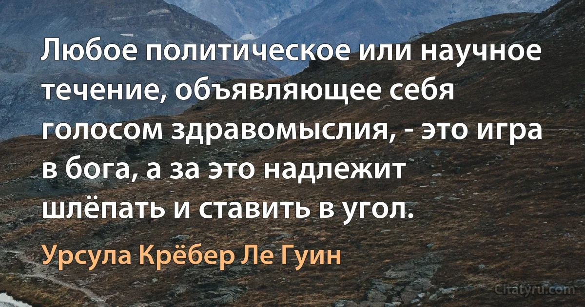 Любое политическое или научное течение, объявляющее себя голосом здравомыслия, - это игра в бога, а за это надлежит шлёпать и ставить в угол. (Урсула Крёбер Ле Гуин)