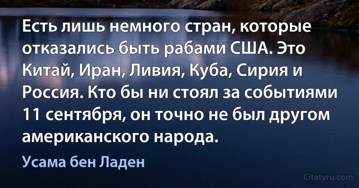 Есть лишь немного стран, которые отказались быть рабами США. Это Китай, Иран, Ливия, Куба, Сирия и Россия. Кто бы ни стоял за событиями 11 сентября, он точно не был другом американского народа. (Усама бeн Ладен)