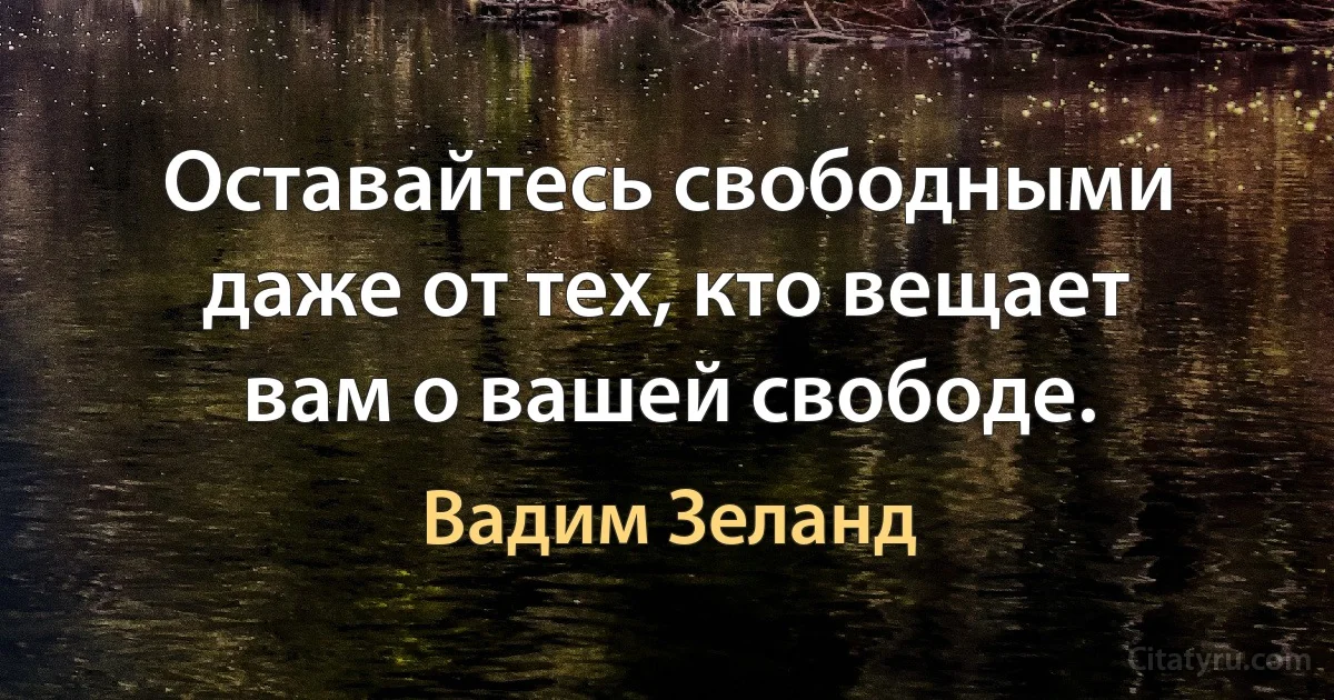 Оставайтесь свободными даже от тех, кто вещает вам о вашей свободе. (Вадим Зеланд)