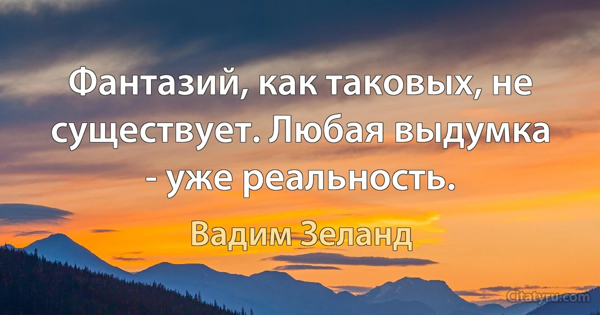 Фантазий, как таковых, не существует. Любая выдумка - уже реальность. (Вадим Зеланд)