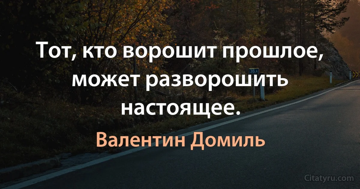 Тот, кто ворошит прошлое, может разворошить настоящее. (Валентин Домиль)