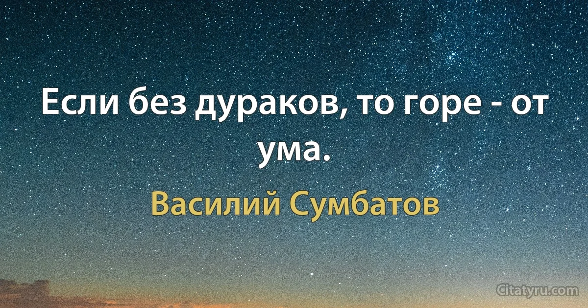 Если без дураков, то горе - от ума. (Василий Сумбатов)