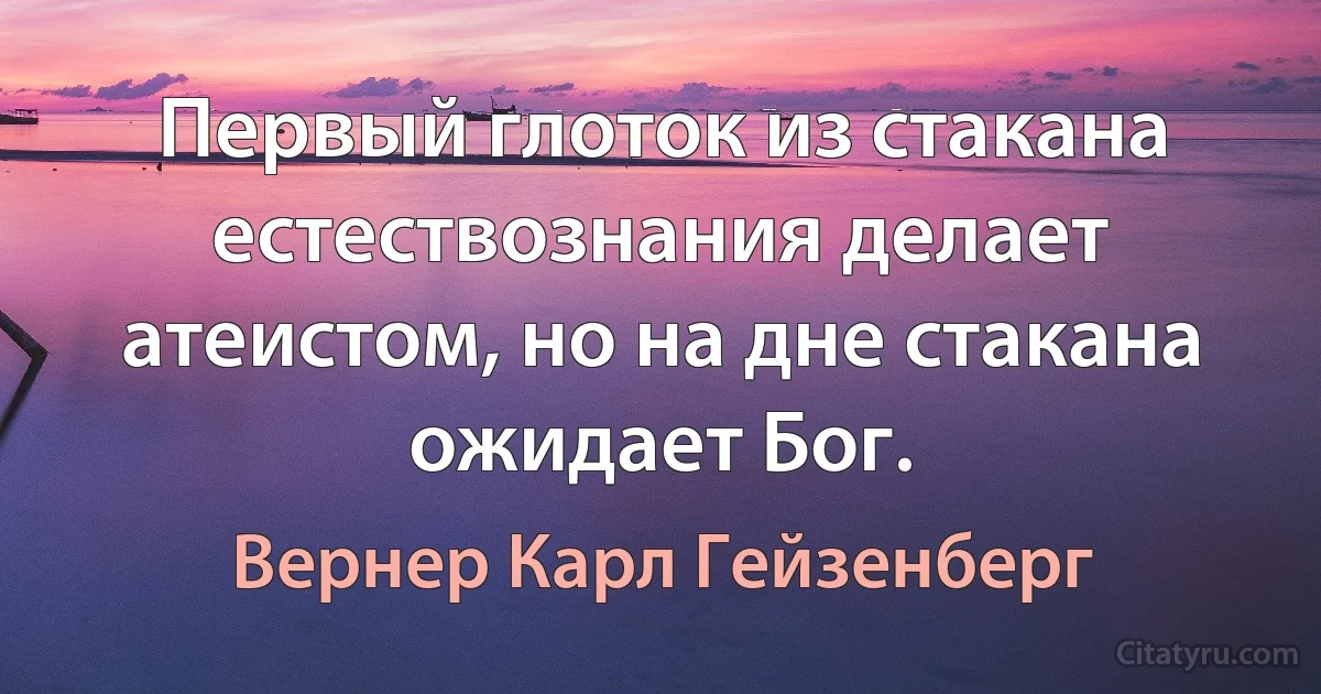 Первый глоток из стакана естествознания делает атеистом, но на дне стакана ожидает Бог. (Вернер Карл Гейзенберг)