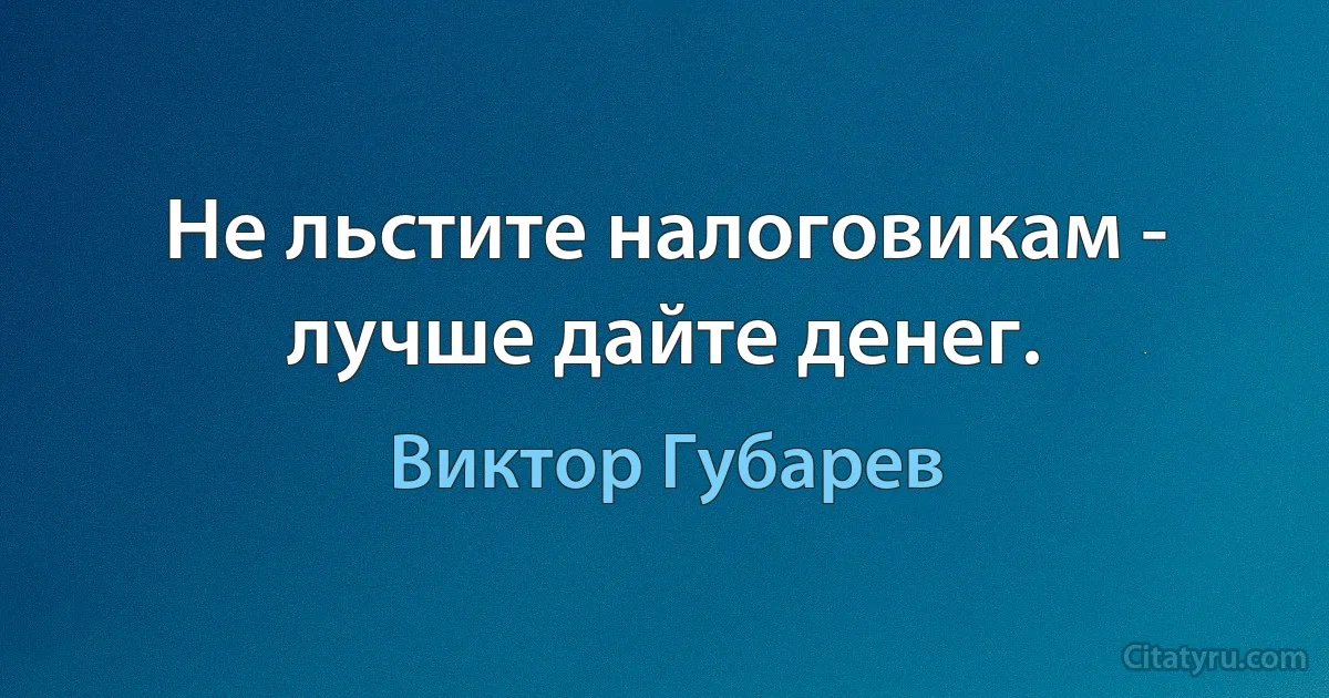 Не льстите налоговикам - лучше дайте денег. (Виктор Губарев)