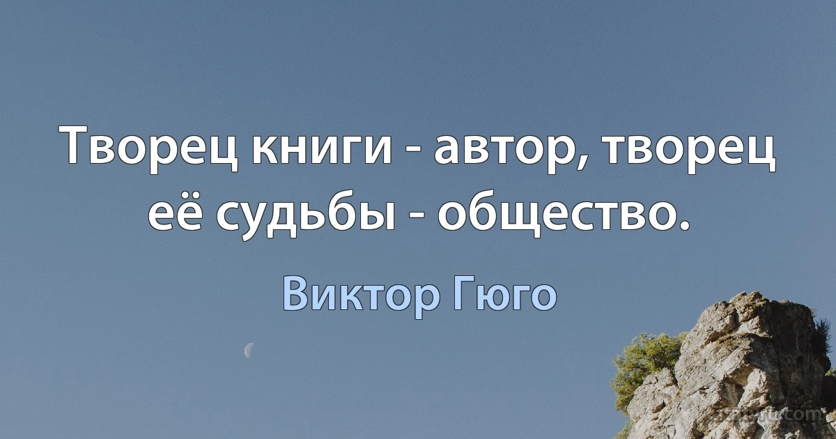 Творец книги - автор, творец её судьбы - общество. (Виктор Гюго)