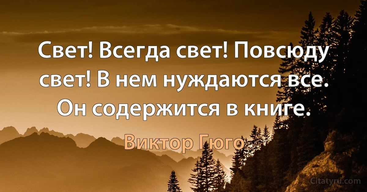 Свет! Всегда свет! Повсюду свет! В нем нуждаются все. Он содержится в книге. (Виктор Гюго)