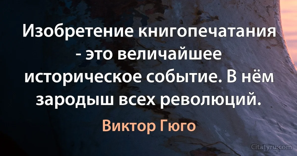 Изобретение книгопечатания - это величайшее историческое событие. В нём зародыш всех революций. (Виктор Гюго)