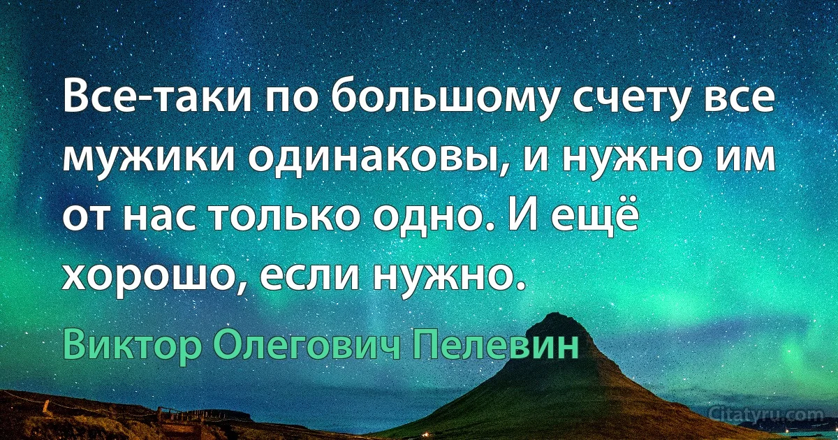 Все-таки по большому счету все мужики одинаковы, и нужно им от нас только одно. И ещё хорошо, если нужно. (Виктор Олегович Пелевин)