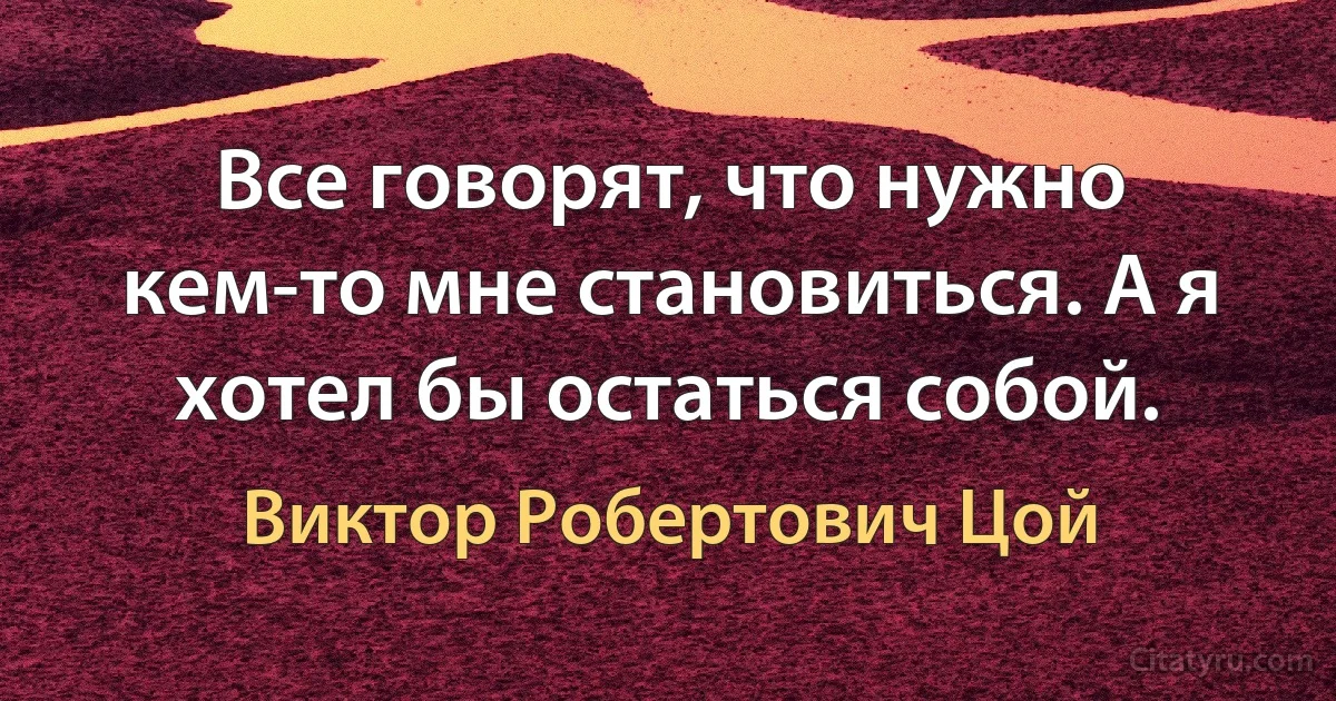 Все говорят, что нужно кем-то мне становиться. А я хотел бы остаться собой. (Виктор Робертович Цой)