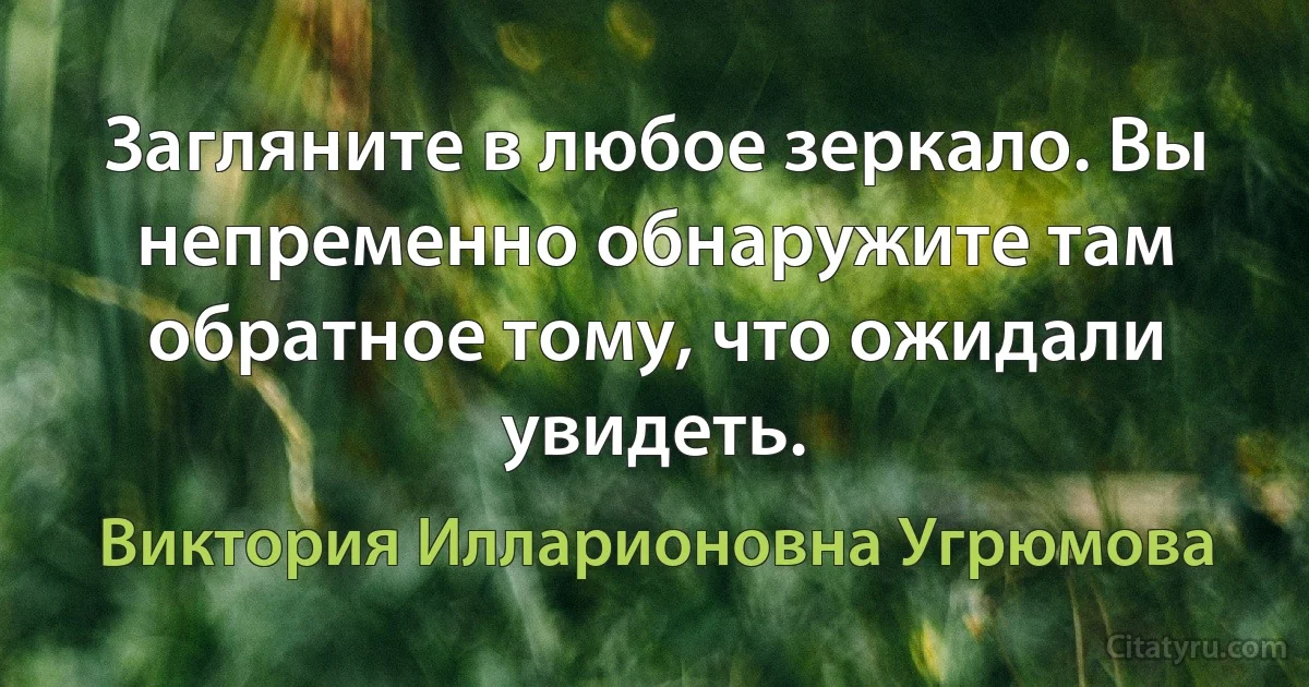 Загляните в любое зеркало. Вы непременно обнаружите там обратное тому, что ожидали увидеть. (Виктория Илларионовна Угрюмова)