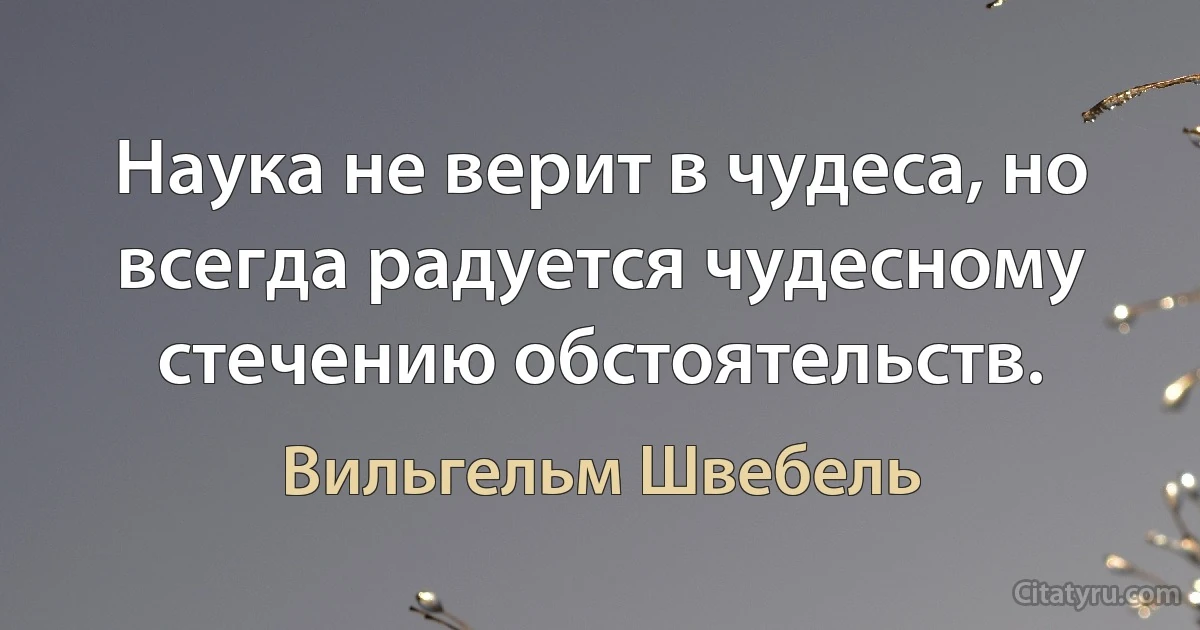 Наука не верит в чудеса, но всегда радуется чудесному стечению обстоятельств. (Вильгельм Швебель)