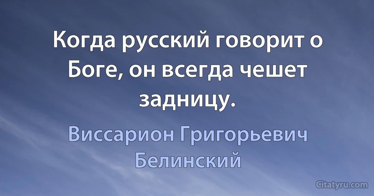 Когда русский говорит о Боге, он всегда чешет задницу. (Виссарион Григорьевич Белинский)