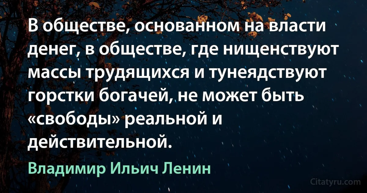 В обществе, основанном на власти денег, в обществе, где нищенствуют массы трудящихся и тунеядствуют горстки богачей, не может быть «свободы» реальной и действительной. (Владимир Ильич Ленин)