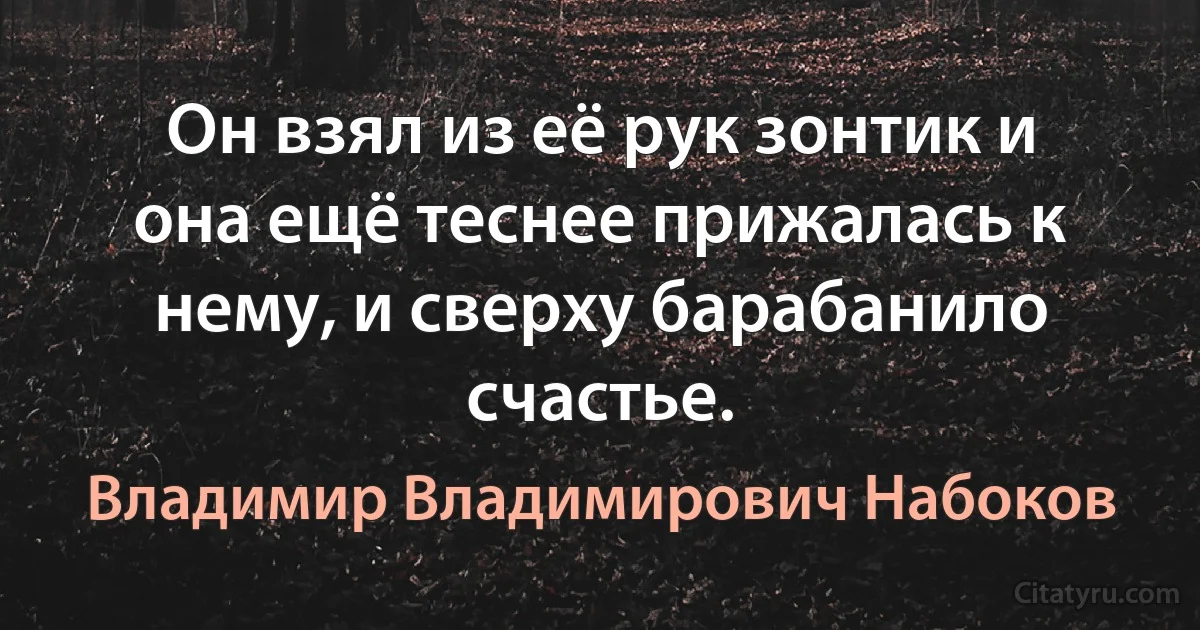 Он взял из её рук зонтик и она ещё теснее прижалась к нему, и сверху барабанило счастье. (Владимир Владимирович Набоков)