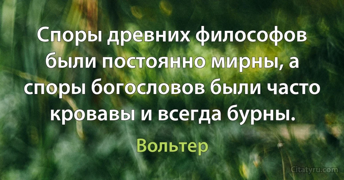 Споры древних философов были постоянно мирны, а споры богословов были часто кровавы и всегда бурны. (Вольтер)