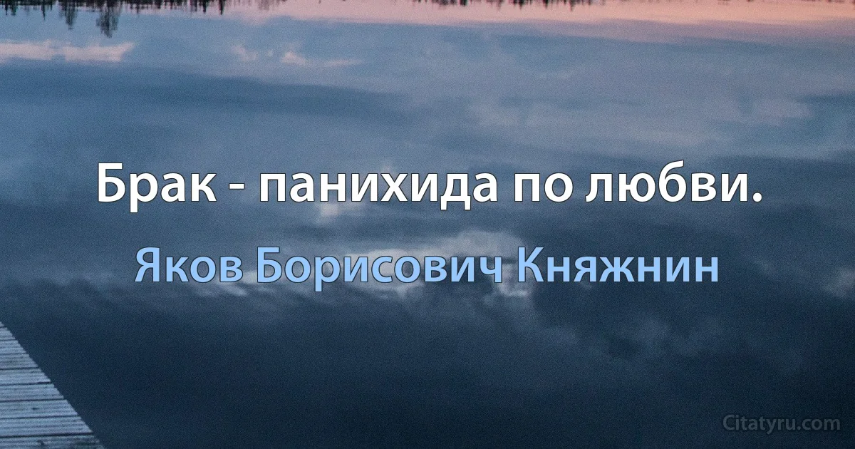 Брак - панихида по любви. (Яков Борисович Княжнин)