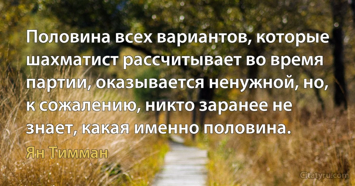 Половина всех вариантов, которые шахматист рассчитывает во время партии, оказывается ненужной, но, к сожалению, никто заранее не знает, какая именно половина. (Ян Тимман)