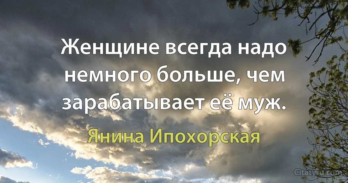 Женщине всегда надо немного больше, чем зарабатывает её муж. (Янина Ипохорская)