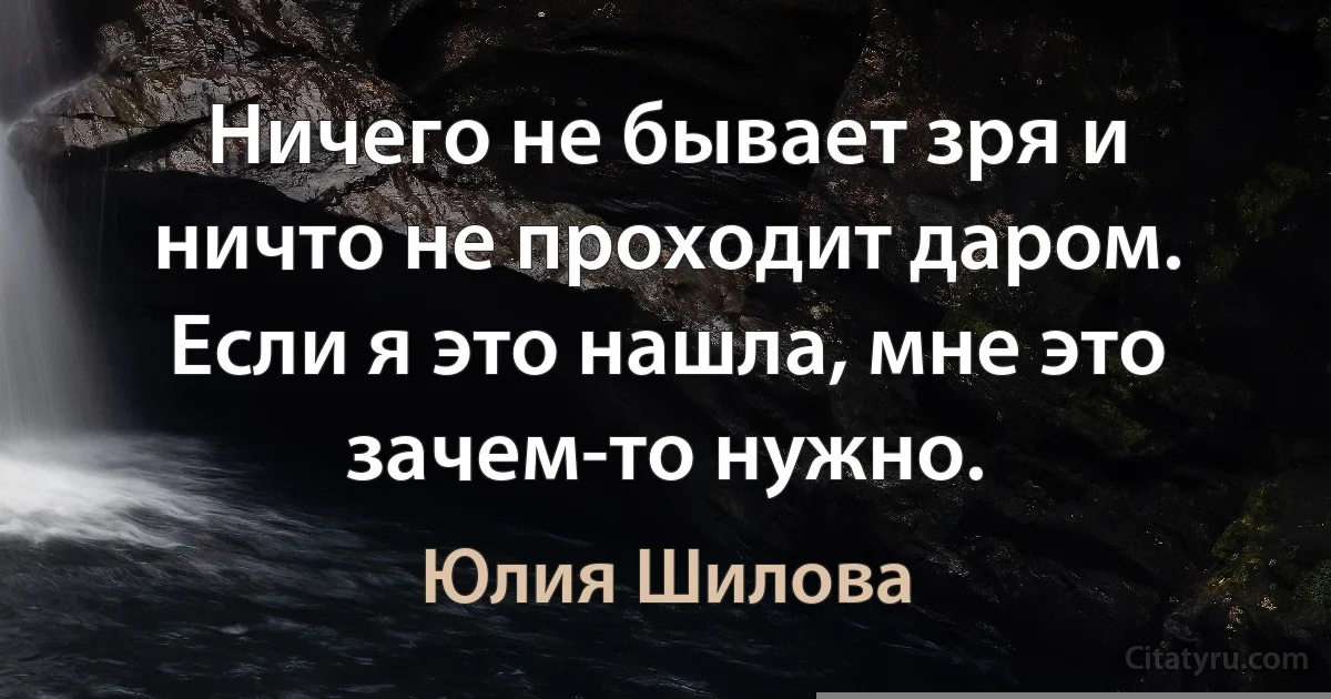 Ничего не бывает зря и ничто не проходит даром. Если я это нашла, мне это зачем-то нужно. (Юлия Шилова)