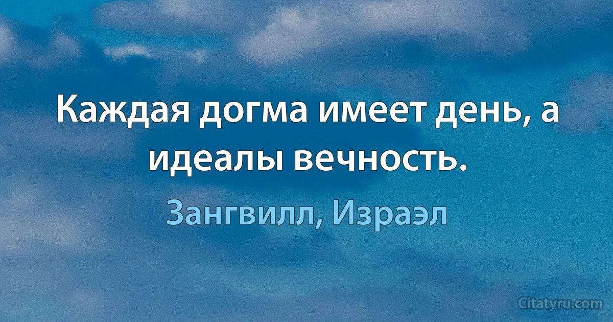 Каждая догма имеет день, а идеалы вечность. (Зангвилл, Израэл)