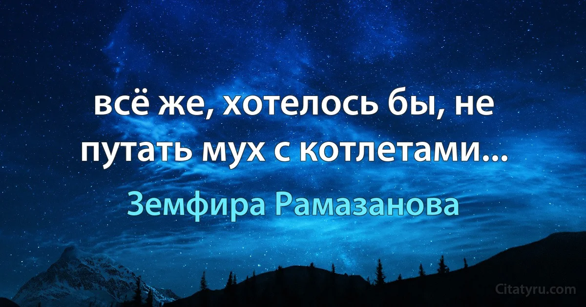 всё же, хотелось бы, не путать мух с котлетами... (Земфира Рамазанова)